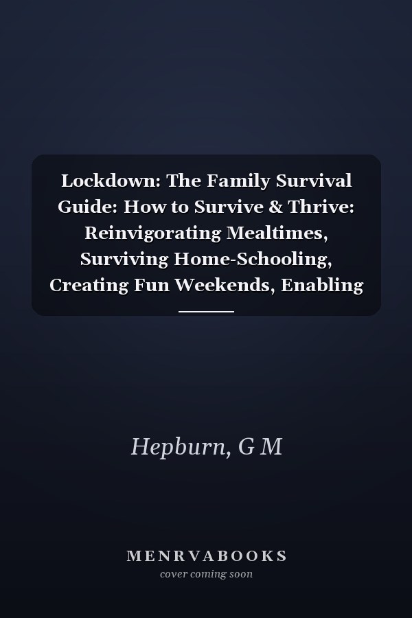 Lockdown: The Family Survival Guide: How to Survive & Thrive: Reinvigorating Mealtimes, Surviving Home-Schooling, Creating Fun Weekends, Enabling Wellbeing and Coming Out Stronger