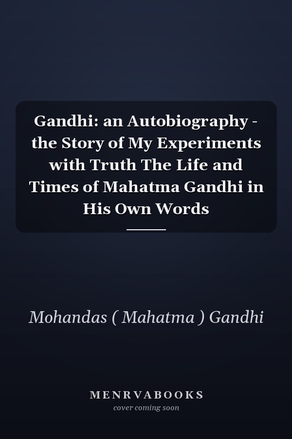 Gandhi: an Autobiography - the Story of My Experiments with Truth The Life and Times of Mahatma Gandhi in His Own Words