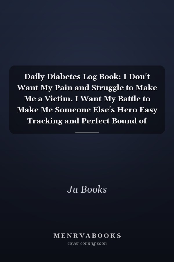 Daily Diabetes Log Book: I Don't Want My Pain and Struggle to Make Me a Victim. I Want My Battle to Make Me Someone Else's Hero Easy Tracking and Perfect Bound of Meal, Blood Sugar and Insulin with Notes