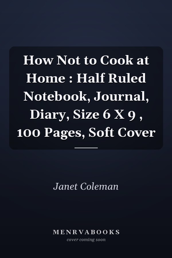How Not to Cook at Home : Half Ruled Notebook, Journal, Diary, Size 6 X 9 , 100 Pages, Soft Cover