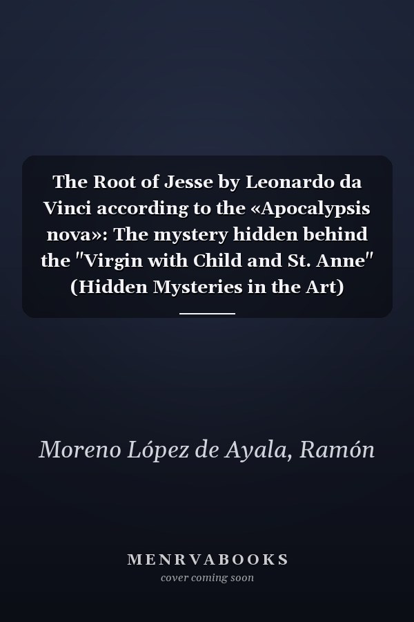 The Root of Jesse by Leonardo da Vinci according to the «Apocalypsis nova»: The mystery hidden behind the "Virgin with Child and St. Anne" (Hidden Mysteries in the Art)
