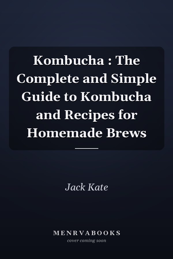 Kombucha : The Complete and Simple Guide to Kombucha and Recipes for Homemade Brews