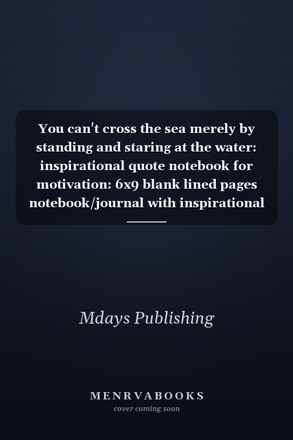 You can't cross the sea merely by standing and staring at the water: inspirational quote notebook for motivation: 6x9 blank lined pages notebook/journal with inspirational quote notebook for women