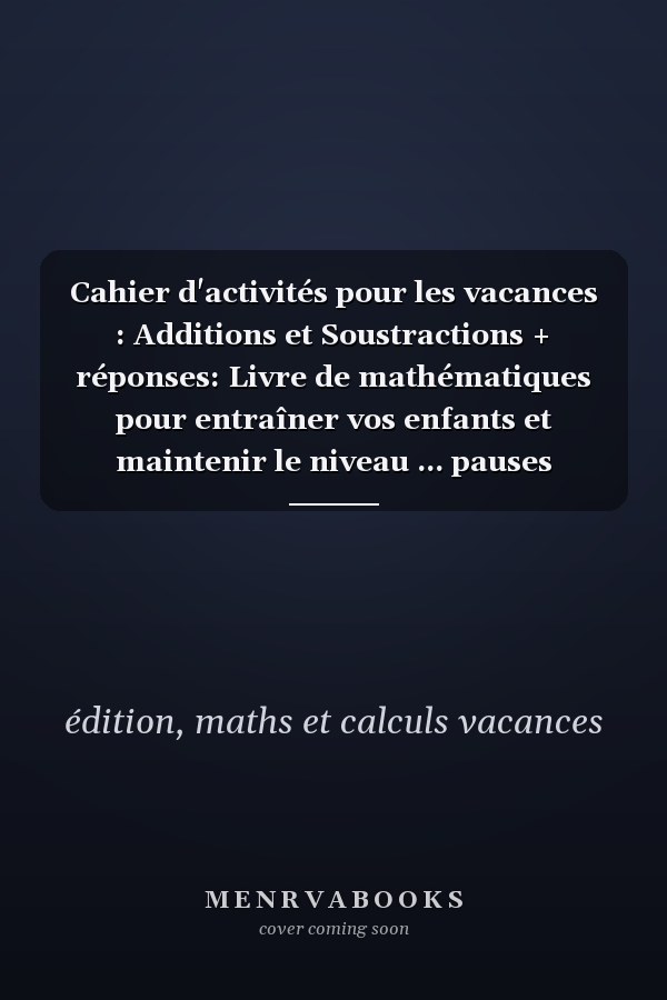 Cahier d'activités pour les vacances : Additions et Soustractions + réponses: Livre de mathématiques pour entraîner vos enfants et maintenir le niveau ... pauses d'école - format A4 (French Edition)
