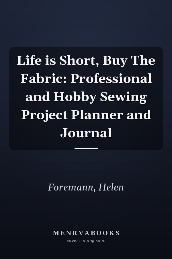 Life is Short, Buy The Fabric: Professional and Hobby Sewing Project Planner and Journal