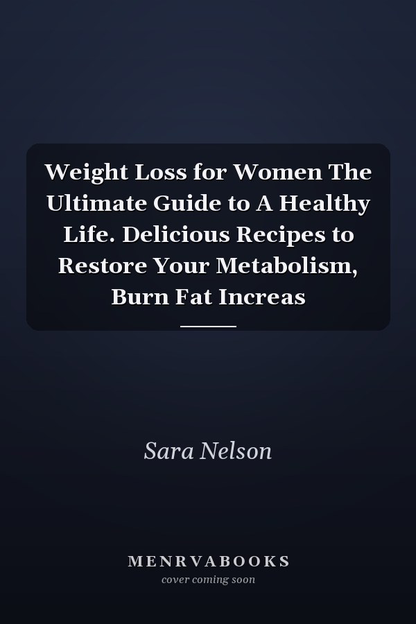 Weight Loss for Women The Ultimate Guide to A Healthy Life. Delicious Recipes to Restore Your Metabolism, Burn Fat Increas