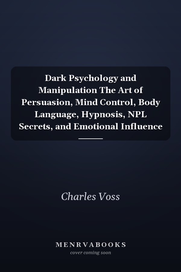 Dark Psychology and Manipulation The Art of Persuasion, Mind Control, Body Language, Hypnosis, NPL Secrets, and Emotional Influence