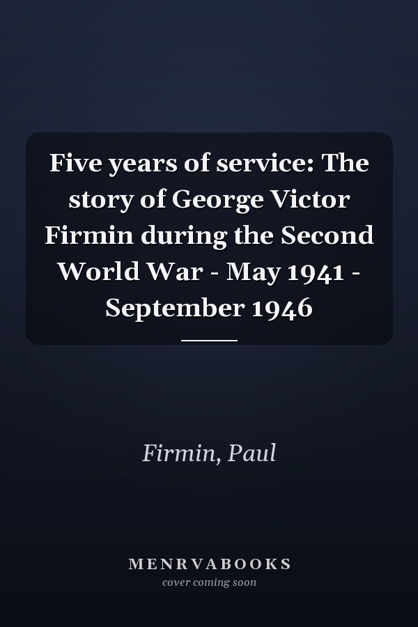 Five years of service: The story of George Victor Firmin during the Second World War - May 1941 - September 1946