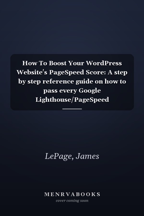 How To Boost Your WordPress Website's PageSpeed Score: A step by step reference guide on how to pass every Google Lighthouse/PageSpeed Performance Audit.