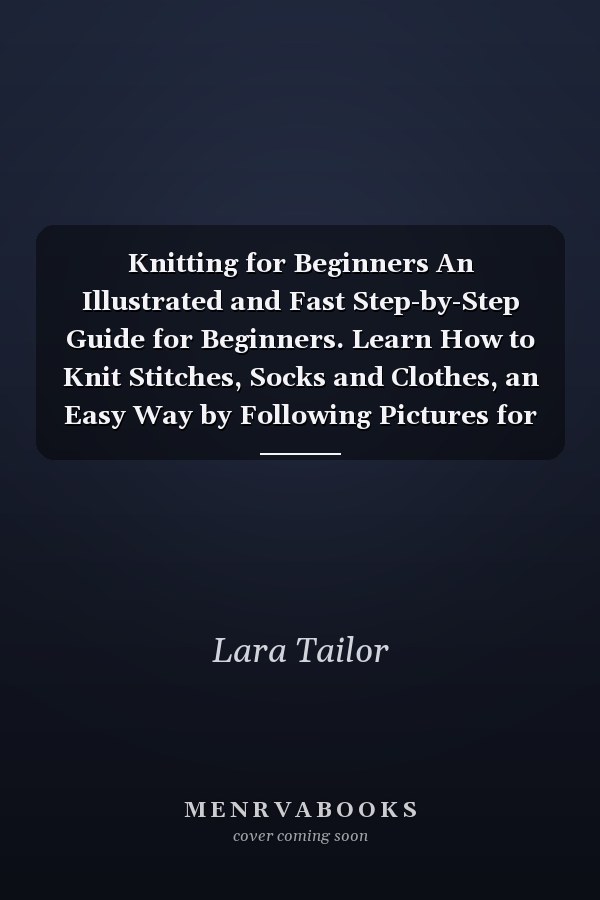 Knitting for Beginners An Illustrated and Fast Step-by-Step Guide for Beginners. Learn How to Knit Stitches, Socks and Clothes, an Easy Way by Following Pictures for Your Creations