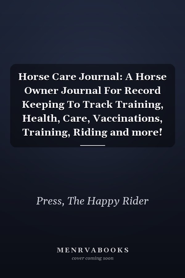Horse Care Journal: A Horse Owner Journal For Record Keeping To Track Training, Health, Care, Vaccinations, Training, Riding and more!