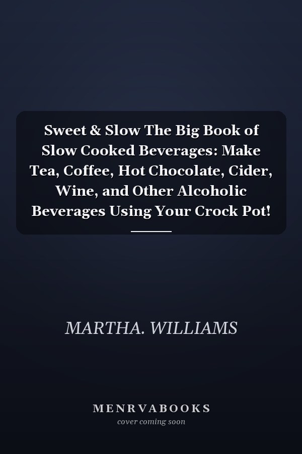 Sweet & Slow The Big Book of Slow Cooked Beverages: Make Tea, Coffee, Hot Chocolate, Cider, Wine, and Other Alcoholic Beverages Using Your Crock Pot!