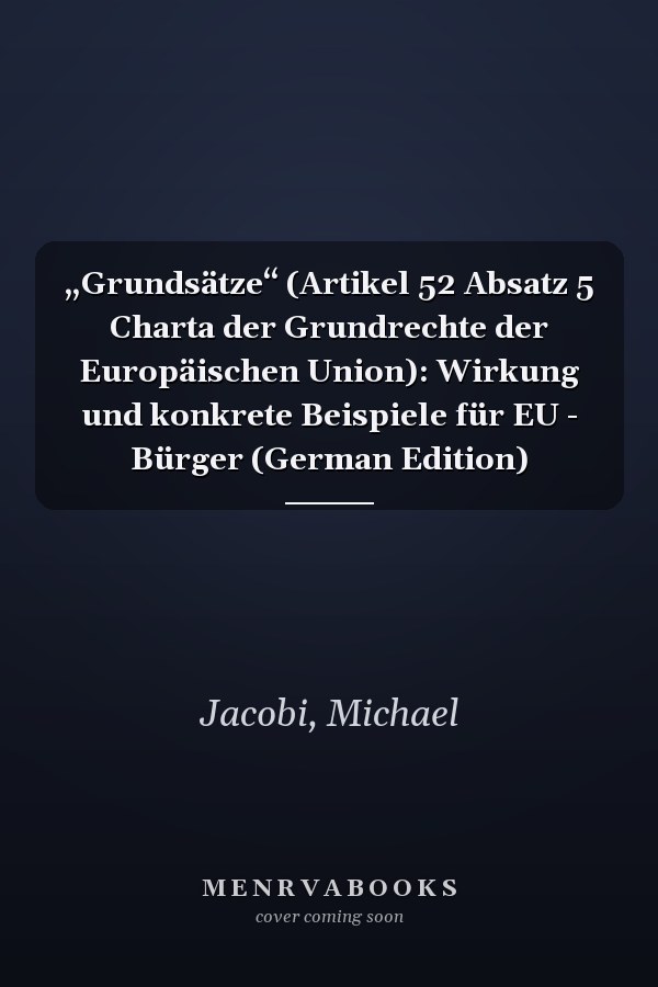 „Grundsätze“ (Artikel 52 Absatz 5 Charta der Grundrechte der Europäischen Union): Wirkung und konkrete Beispiele für EU - Bürger (German Edition)