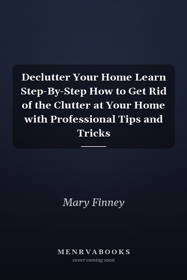Declutter Your Home Learn Step-By-Step How to Get Rid of the Clutter at Your Home with Professional Tips and Tricks