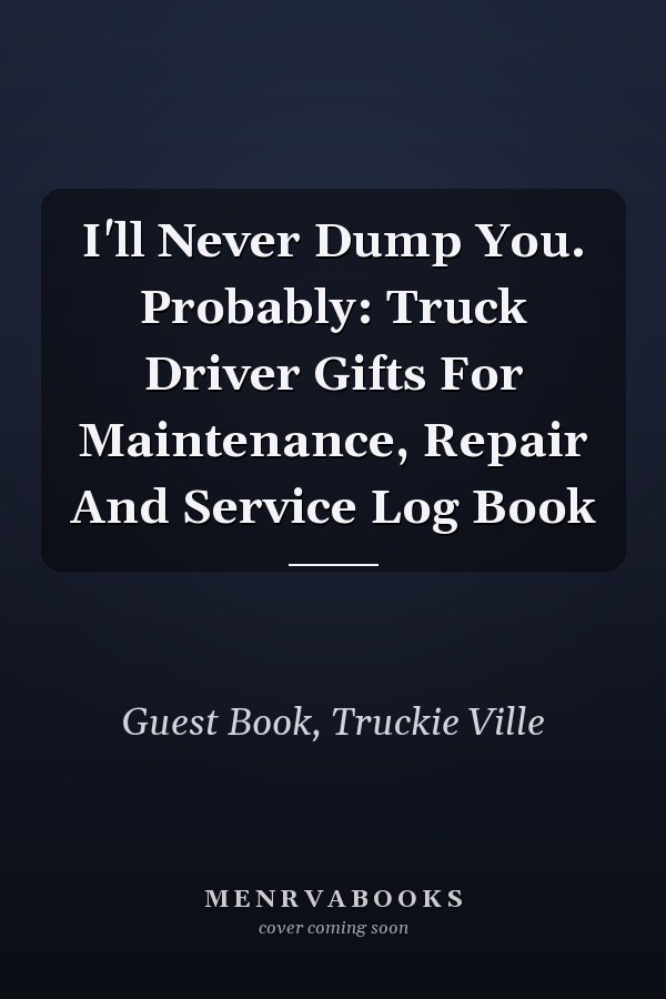 I'll Never Dump You. Probably: Truck Driver Gifts For Maintenance, Repair And Service Log Book