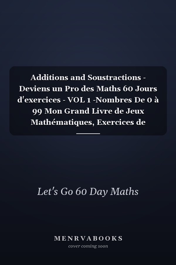 Additions and Soustractions - Deviens un Pro des Maths 60 Jours d'exercices - VOL 1 -Nombres De 0 à 99 Mon Grand Livre de Jeux Mathématiques, Exercices de Mathématiques Progressifs et Chronométrés, Livre d'activités Pour les Enfants dès 5 Ans | GS, CP, CE1