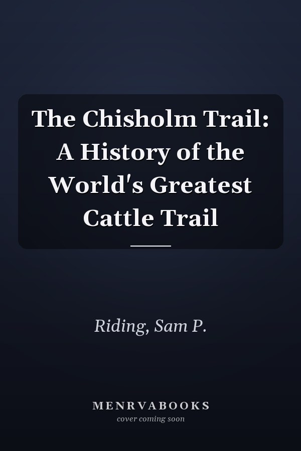 The Chisholm Trail: A History of the World's Greatest Cattle Trail