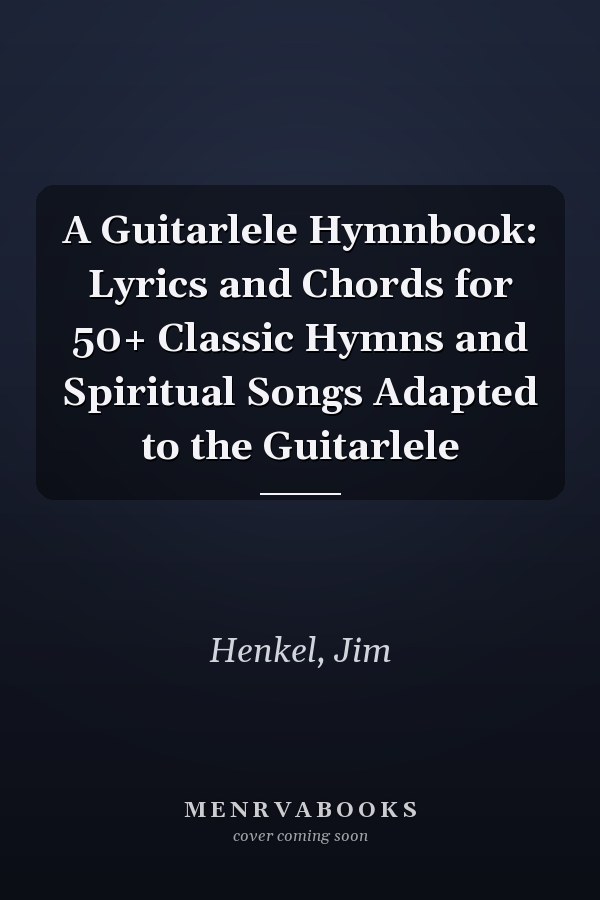 A Guitarlele Hymnbook: Lyrics and Chords for 50+ Classic Hymns and Spiritual Songs Adapted to the Guitarlele