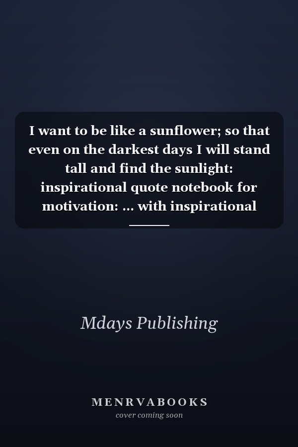 I want to be like a sunflower; so that even on the darkest days I will stand tall and find the sunlight: inspirational quote notebook for motivation: ... with inspirational quote notebook for women