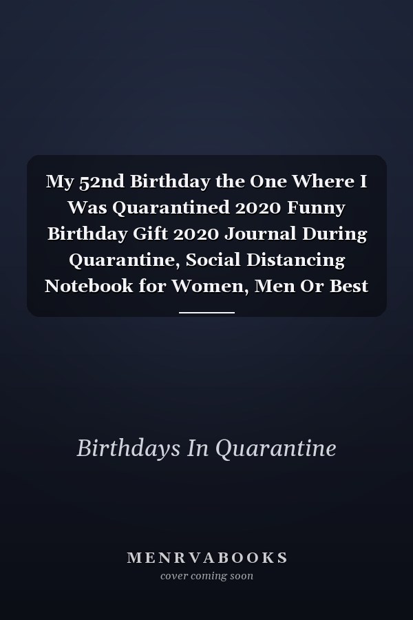 My 52nd Birthday the One Where I Was Quarantined 2020 Funny Birthday Gift 2020 Journal During Quarantine, Social Distancing Notebook for Women, Men Or Best Friend, 52 Years Old Happy Birthday Present, 6 X 9 In, 120 Pages, Soft Cover, Matte Finish