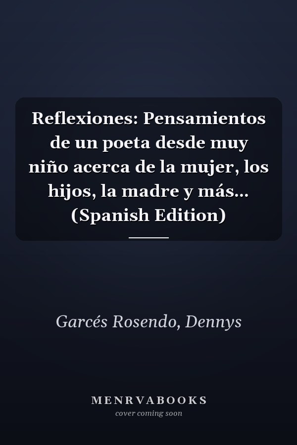 Reflexiones: Pensamientos de un poeta desde muy niño acerca de la mujer, los hijos, la madre y más... (Spanish Edition)