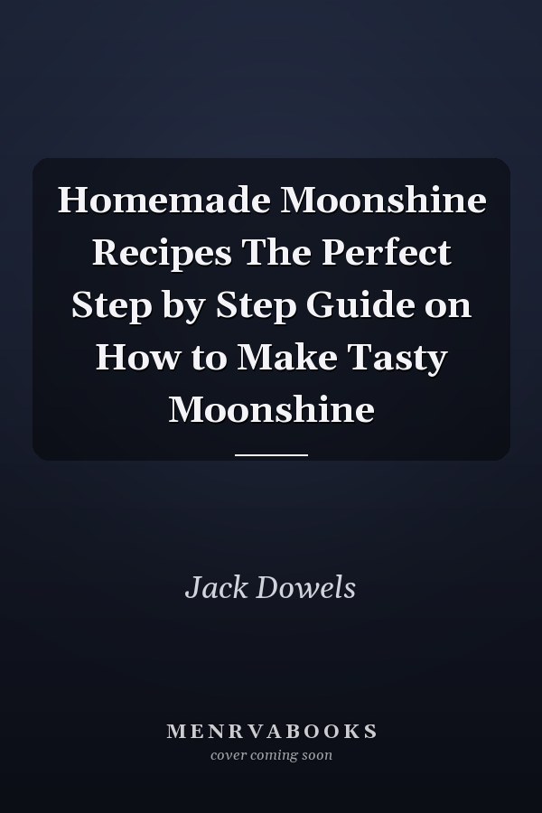 Homemade Moonshine Recipes The Perfect Step by Step Guide on How to Make Tasty Moonshine