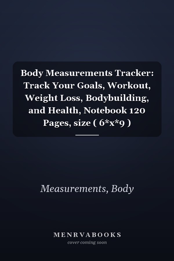 Body Measurements Tracker: Track Your Goals, Workout, Weight Loss, Bodybuilding, and Health, Notebook 120 Pages, size ( 6*x*9 )