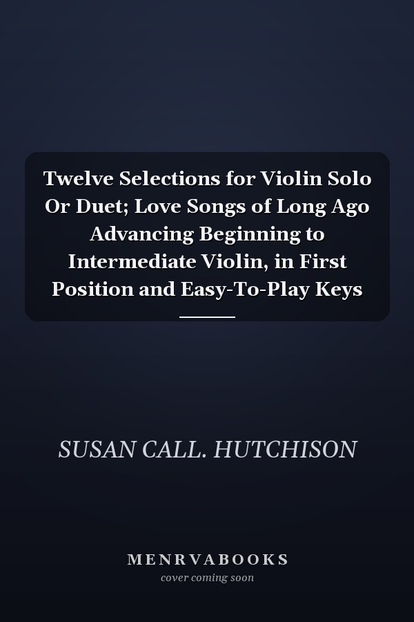 Twelve Selections for Violin Solo Or Duet; Love Songs of Long Ago Advancing Beginning to Intermediate Violin, in First Position and Easy-To-Play Keys