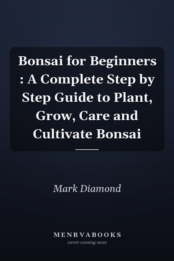 Bonsai for Beginners : A Complete Step by Step Guide to Plant, Grow, Care and Cultivate Bonsai