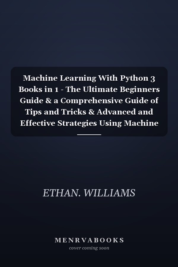 Machine Learning With Python 3 Books in 1 - The Ultimate Beginners Guide & a Comprehensive Guide of Tips and Tricks & Advanced and Effective Strategies Using Machine Learning with Python