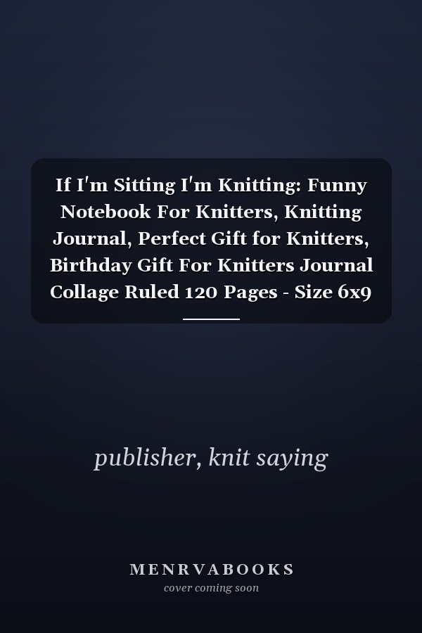 If I'm Sitting I'm Knitting: Funny Notebook For Knitters, Knitting Journal, Perfect Gift for Knitters, Birthday Gift For Knitters Journal Collage Ruled 120 Pages - Size 6x9