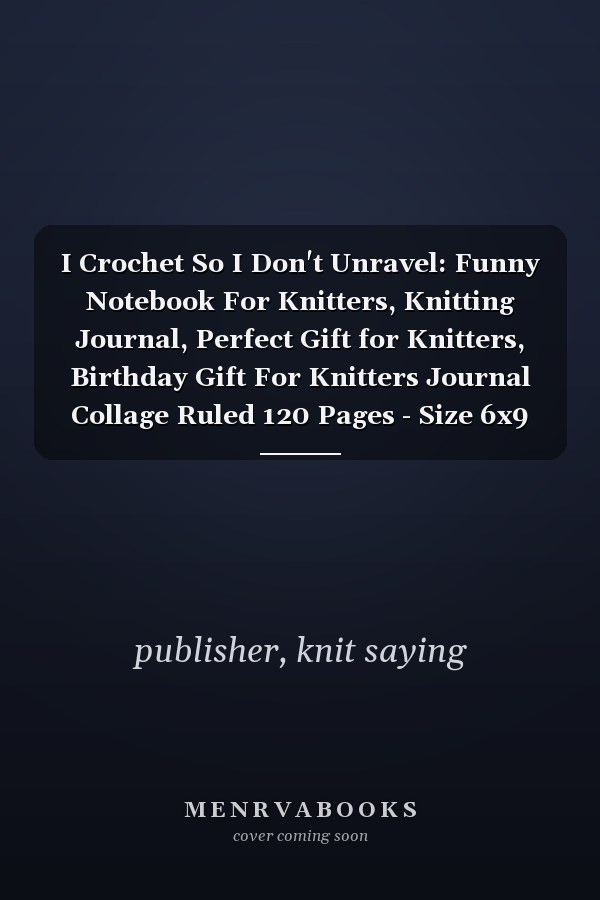 I Crochet So I Don't Unravel: Funny Notebook For Knitters, Knitting Journal, Perfect Gift for Knitters, Birthday Gift For Knitters Journal Collage Ruled 120 Pages - Size 6x9