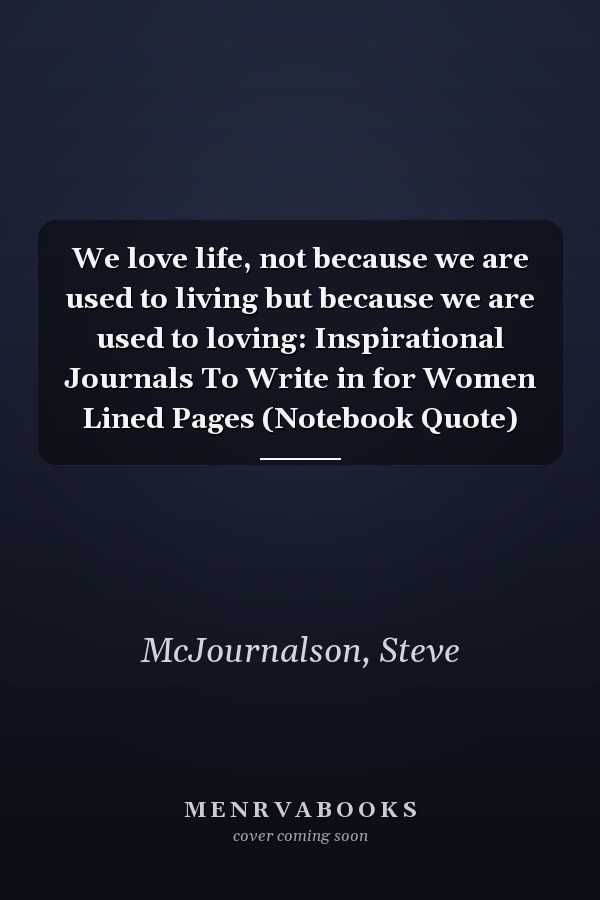 We love life, not because we are used to living but because we are used to loving: Inspirational Journals To Write in for Women Lined Pages (Notebook Quote)