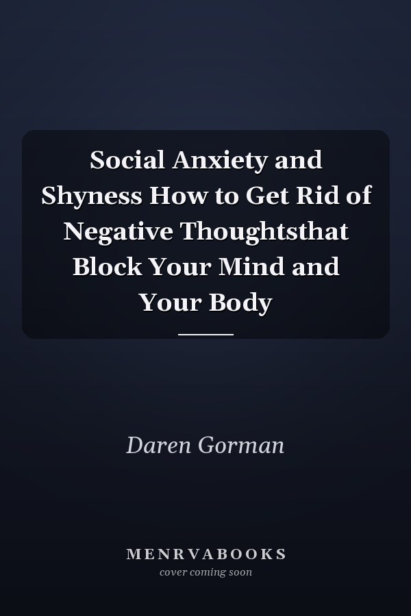 Social Anxiety and Shyness How to Get Rid of Negative Thoughtsthat Block Your Mind and Your Body