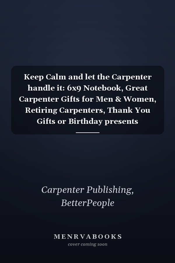 Keep Calm and let the Carpenter handle it: 6x9 Notebook, Great Carpenter Gifts for Men & Women, Retiring Carpenters, Thank You Gifts or Birthday presents