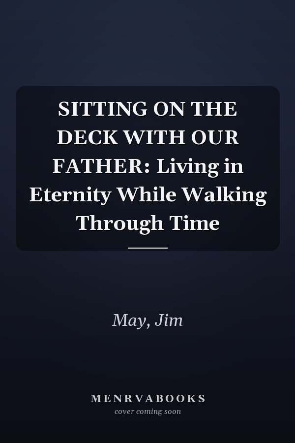 SITTING ON THE DECK WITH OUR FATHER: Living in Eternity While Walking Through Time