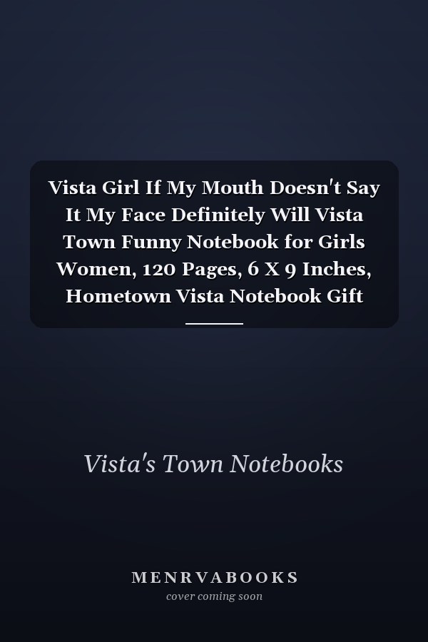 Vista Girl If My Mouth Doesn't Say It My Face Definitely Will Vista Town Funny Notebook for Girls Women, 120 Pages, 6 X 9 Inches, Hometown Vista Notebook Gift