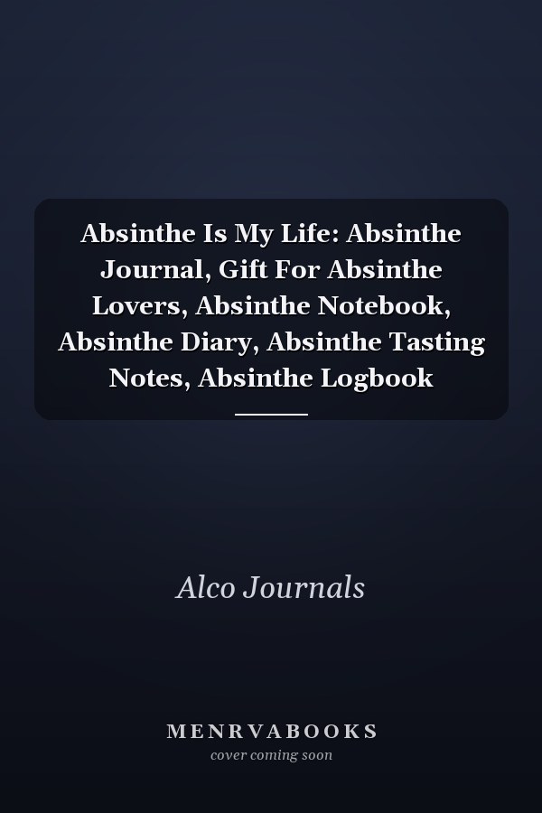 Absinthe Is My Life: Absinthe Journal, Gift For Absinthe Lovers, Absinthe Notebook, Absinthe Diary, Absinthe Tasting Notes, Absinthe Logbook