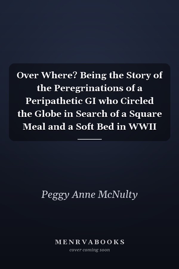 Over Where? Being the Story of the Peregrinations of a Peripathetic GI who Circled the Globe in Search of a Square Meal and a Soft Bed in WWII