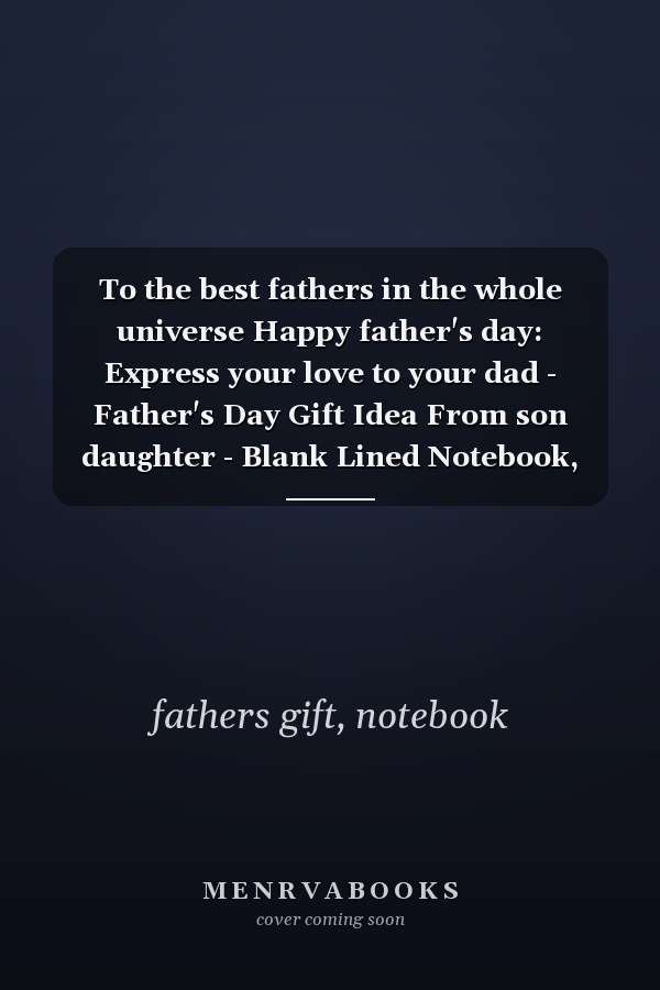 To the best fathers in the whole universe Happy father's day: Express your love to your dad - Father's Day Gift Idea From son daughter - Blank Lined Notebook, size 6 "x 9"