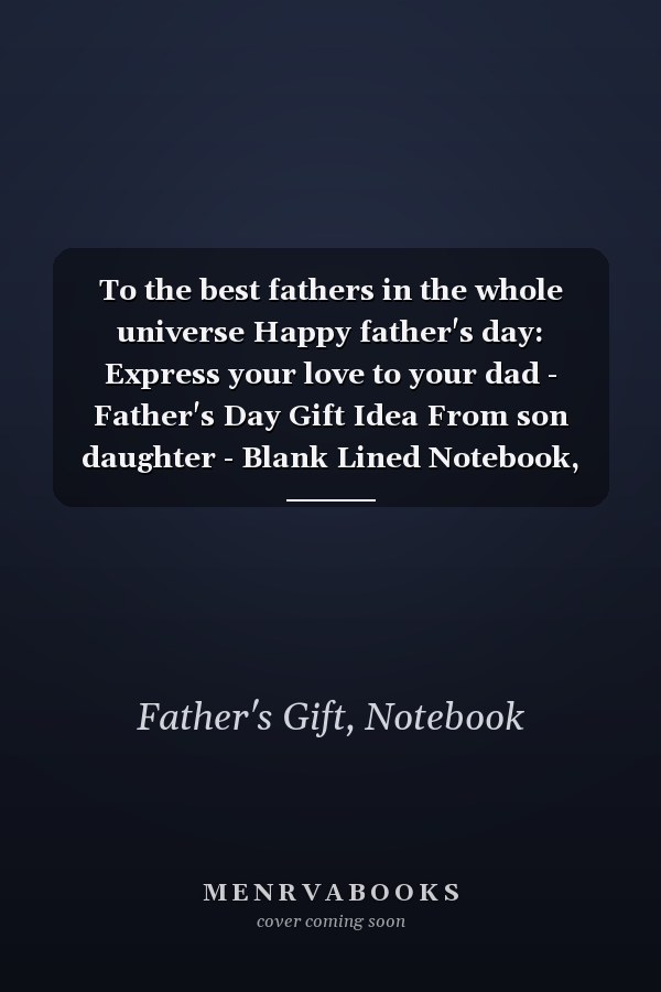 To the best fathers in the whole universe Happy father's day: Express your love to your dad - Father's Day Gift Idea From son daughter - Blank Lined Notebook, size 6 "x 9"