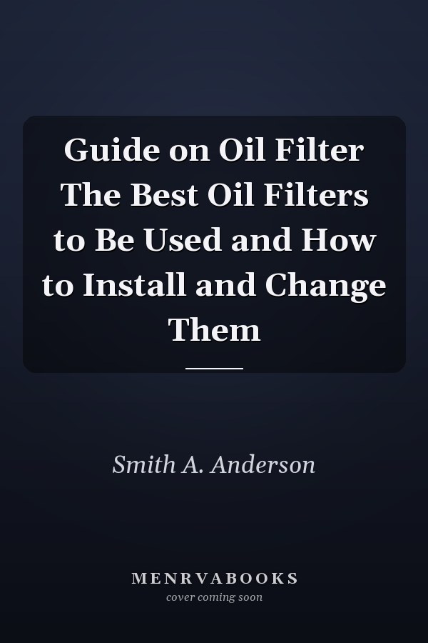 Guide on Oil Filter The Best Oil Filters to Be Used and How to Install and Change Them