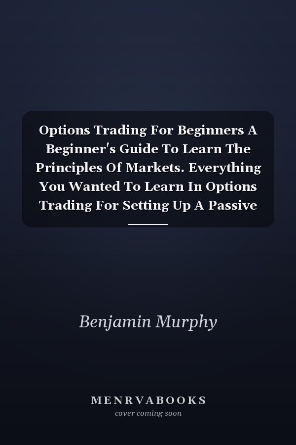 Options Trading For Beginners A Beginner's Guide To Learn The Principles Of Markets. Everything You Wanted To Learn In Options Trading For Setting Up A Passive Source Of Income