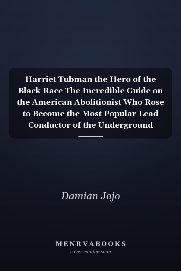 Harriet Tubman the Hero of the Black Race The Incredible Guide on the American Abolitionist Who Rose to Become the Most Popular Lead Conductor of the Underground Railroad