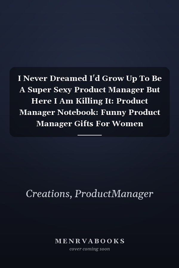 I Never Dreamed I'd Grow Up To Be A Super Sexy Product Manager But Here I Am Killing It: Product Manager Notebook: Funny Product Manager Gifts For Women