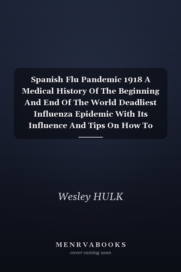 Spanish Flu Pandemic 1918 A Medical History Of The Beginning And End Of The World Deadliest Influenza Epidemic With Its Influence And Tips On How To Protect Yourself From The Disease
