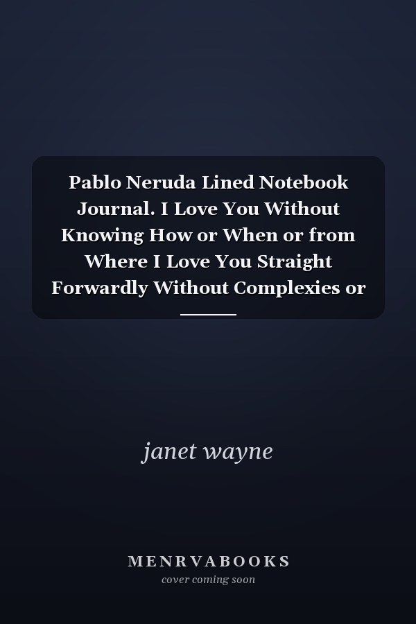 Pablo Neruda Lined Notebook Journal. I Love You Without Knowing How or When or from Where I Love You Straight Forwardly Without Complexies or Pride : Romance Notebook Gift