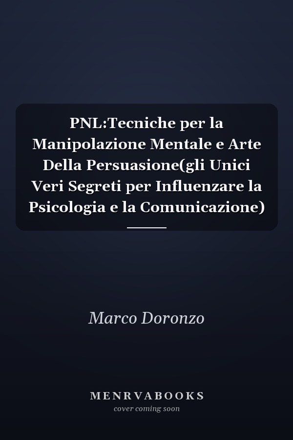 PNL:Tecniche per la Manipolazione Mentale e Arte Della Persuasione(gli Unici Veri Segreti per Influenzare la Psicologia e la Comunicazione)