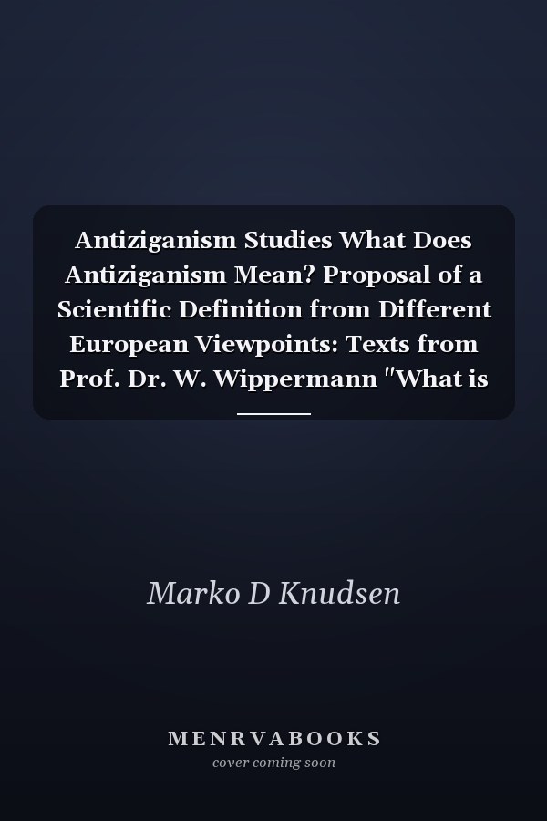 Antiziganism Studies What Does Antiziganism Mean? Proposal of a Scientific Definition from Different European Viewpoints: Texts from Prof. Dr. W. Wippermann "What is Antiziganism" & Marko D. Knudsen "The Evil Reality of Antiziganism"