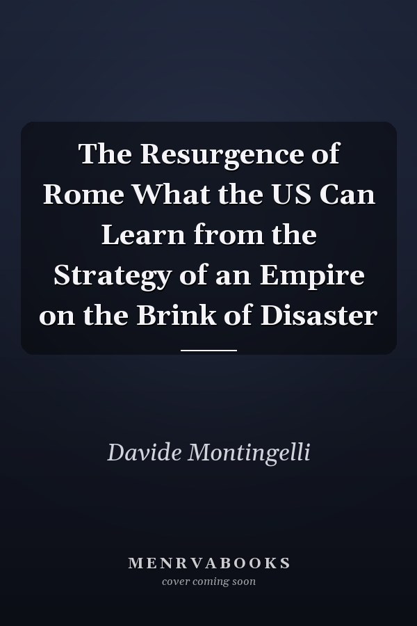 The Resurgence of Rome What the US Can Learn from the Strategy of an Empire on the Brink of Disaster